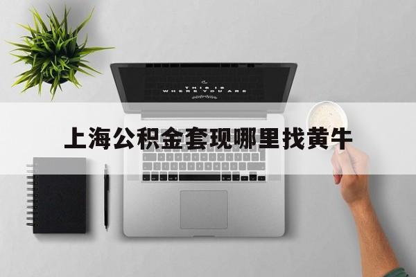 最新上海公积金套现哪里找黄牛方法分析(最方便真实的义乌上海公积金套取安全吗方法)