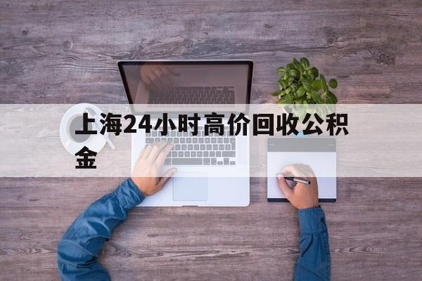 义乌最新上海24小时高价回收公积金方法分析(最方便真实的义乌上海24小时高价回收公积金电话方法)