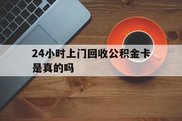 义乌最新24小时上门回收公积金卡是真的吗方法分析(最方便真实的义乌24小时上门回收公积金卡是真的吗安全吗方法)