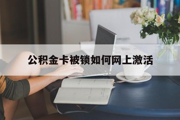 义乌最新公积金卡被锁如何网上激活方法分析(最方便真实的义乌公积金卡锁了可以去银行吗方法)