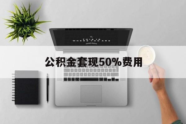 义乌最新公积金套现50%费用方法分析(最方便真实的义乌公积金套现有什么后遗症方法)