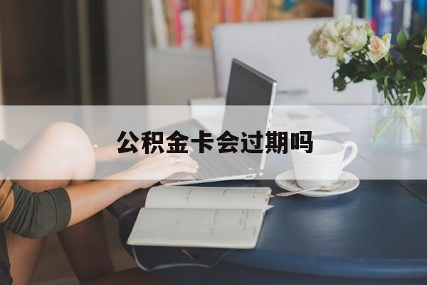 义乌最新公积金卡会过期吗方法分析(最方便真实的义乌公积金卡会过期吗?方法)