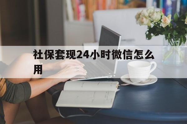 义乌最新社保套现24小时微信怎么用方法分析(最方便真实的义乌社保套现主要是套什么方法)