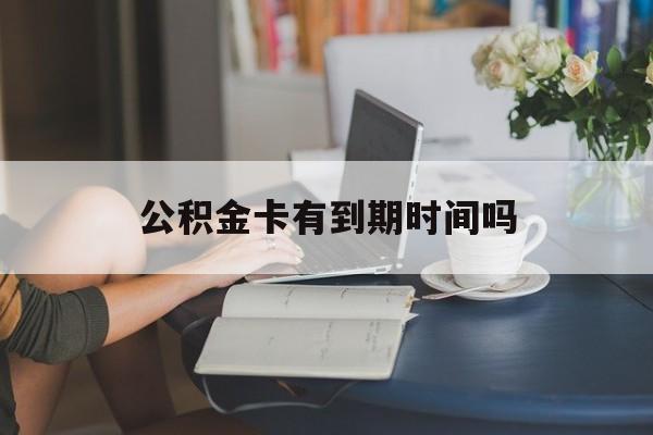 义乌最新公积金卡有到期时间吗方法分析(最方便真实的义乌公积金卡上的有效期限是什么意思方法)