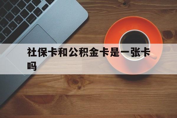 义乌最新社保卡和公积金卡是一张卡吗方法分析(最方便真实的义乌社保卡和公积金卡是一张卡吗?方法)