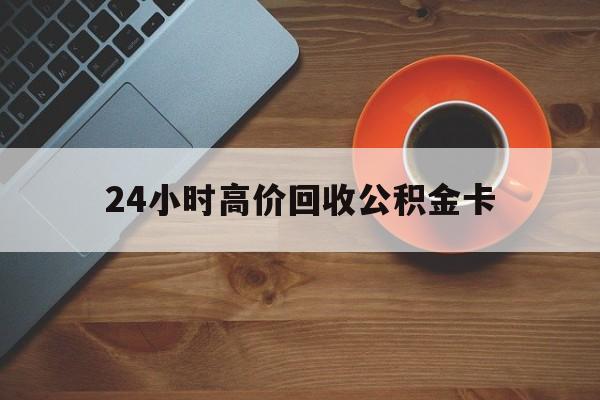 义乌最新24小时高价回收公积金卡方法分析(最方便真实的义乌24小时高价回收公积金卡怎么办方法)