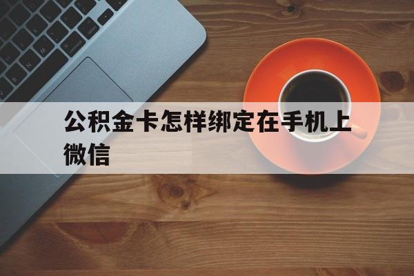 义乌最新公积金卡怎样绑定在手机上微信方法分析(最方便真实的义乌住房公积金卡怎么绑定微信方法)