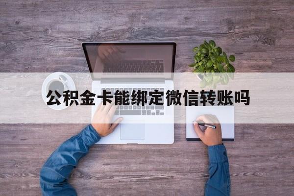 义乌最新公积金卡能绑定微信转账吗方法分析(最方便真实的义乌公积金卡可以绑定手机银行吗方法)