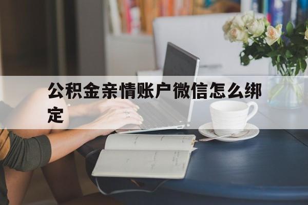 义乌最新公积金亲情账户微信怎么绑定方法分析(最方便真实的义乌公积金亲情账户微信怎么绑定银行卡方法)