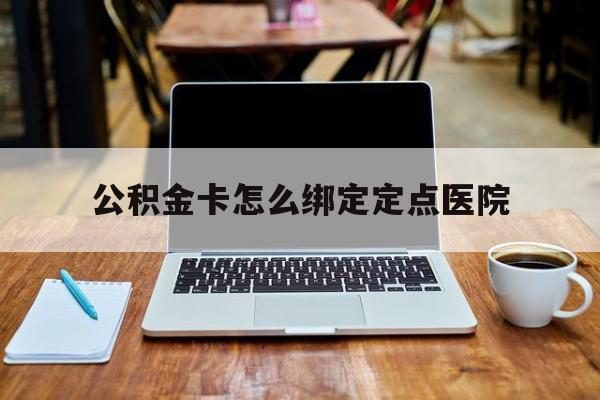 义乌最新公积金卡怎么绑定定点医院方法分析(最方便真实的义乌公积金怎么绑卡联名卡教程方法)