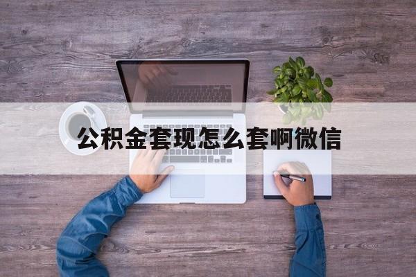 义乌最新公积金套现怎么套啊微信方法分析(最方便真实的义乌公积金套现怎么套啊微信提现方法)