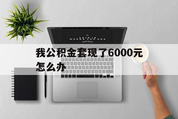 义乌最新我公积金套现了6000元怎么办方法分析(最方便真实的义乌住房公积金套取现金方法)