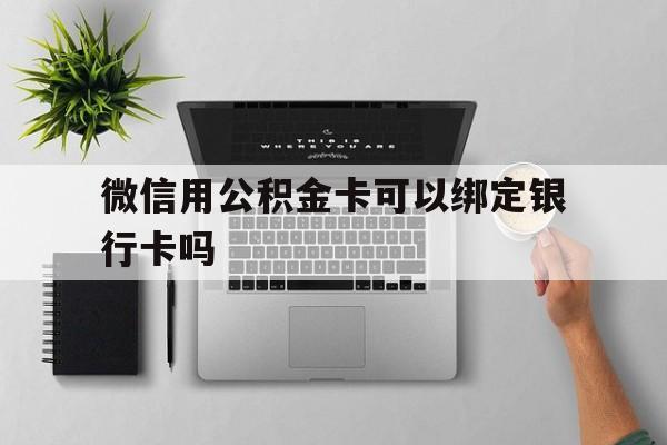 义乌最新微信用公积金卡可以绑定银行卡吗方法分析(最方便真实的义乌微信可以绑定住房公积金银行卡吗?方法)