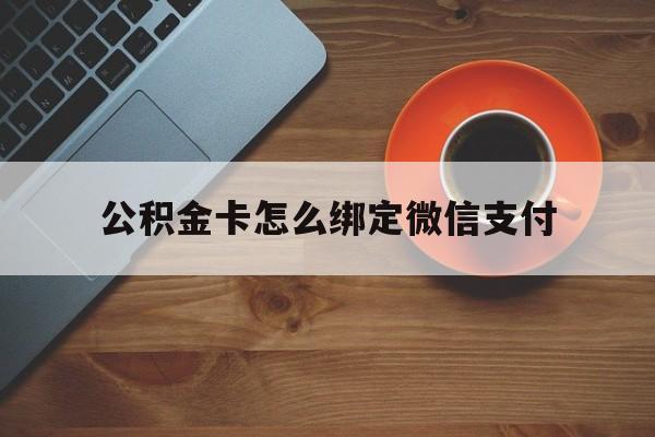 义乌最新公积金卡怎么绑定微信支付方法分析(最方便真实的义乌公积金卡绑微信能直接支付吗方法)