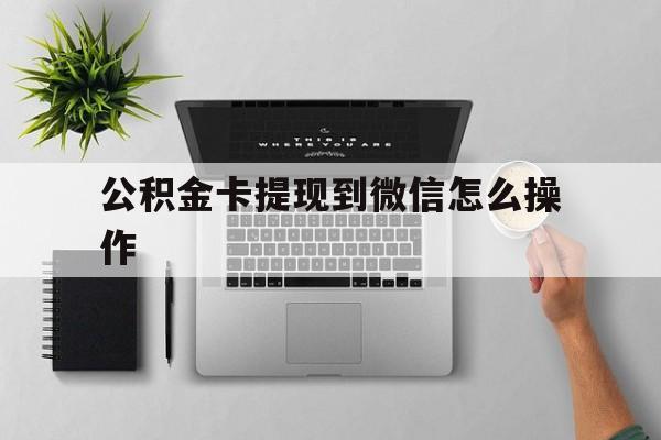 义乌最新公积金卡提现到微信怎么操作方法分析(最方便真实的义乌公积金提到银行卡怎么提方法)