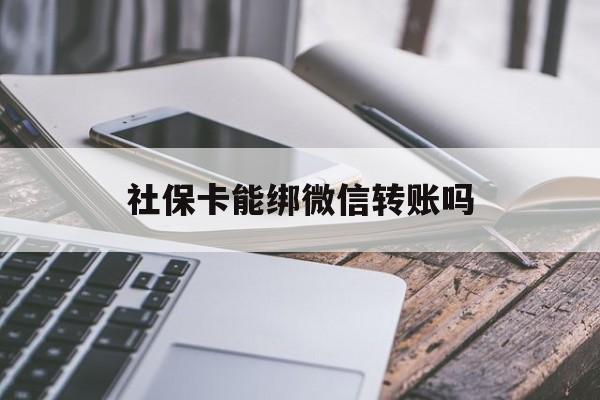 义乌最新社保卡能绑微信转账吗方法分析(最方便真实的义乌社保卡能绑定微信吗能提现吗方法)