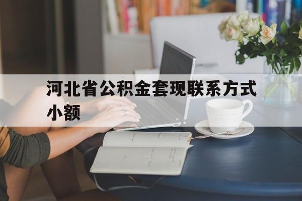 义乌最新河北省公积金套现联系方式小额方法分析(最方便真实的义乌河北公积金怎么提取条件方法)